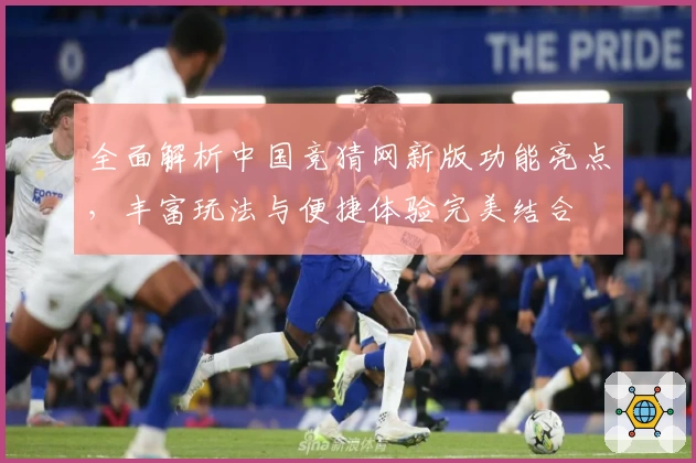 全面解析中国竞猜网新版功能亮点，丰富玩法与便捷体验完美结合