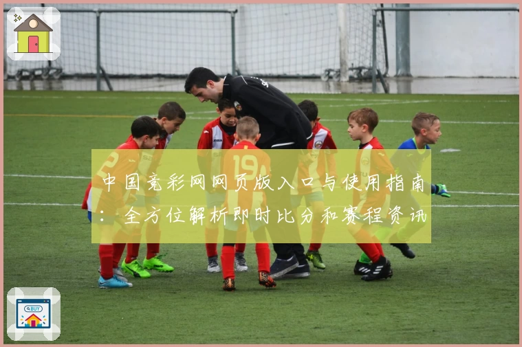 中国竞彩网网页版入口与使用指南：全方位解析即时比分和赛程资讯