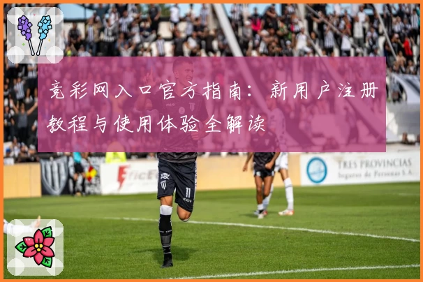 竞彩网入口官方指南：新用户注册教程与使用体验全解读