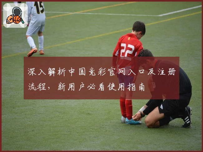深入解析中国竞彩官网入口及注册流程,新用户必看使用指南