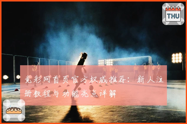 竟彩网首页官方权威推荐:新人注册教程与功能亮点详解