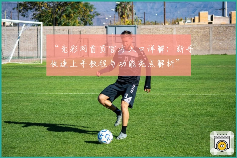 “竞彩网首页官方入口详解：新手快速上手教程与功能亮点解析”