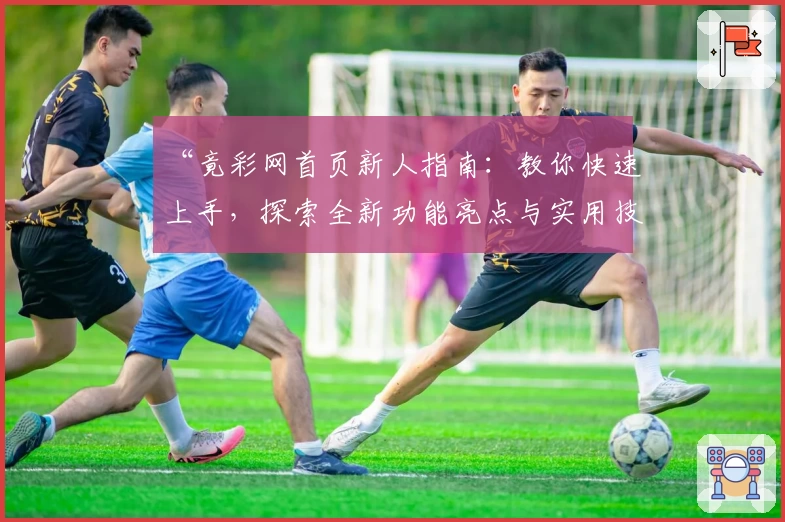 “竟彩网首页新人指南：教你快速上手，探索全新功能亮点与实用技巧”