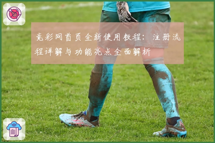 竟彩网首页全新使用教程：注册流程详解与功能亮点全面解析