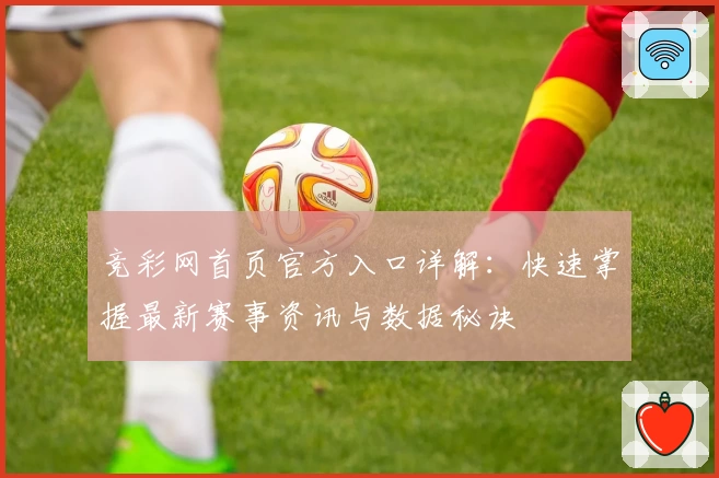 竞彩网首页官方入口详解：快速掌握最新赛事资讯与数据秘诀