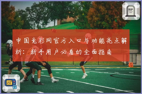 中国竞彩网官方入口与功能亮点解析：新手用户必看的全面指南
