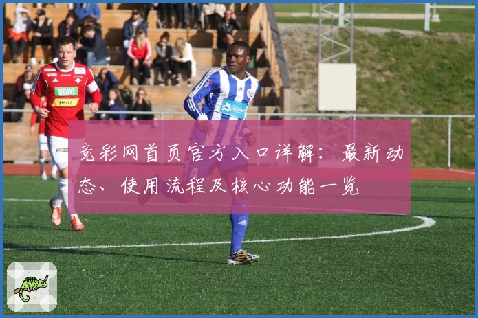 竞彩网首页官方入口详解:最新动态、使用流程及核心功能一览