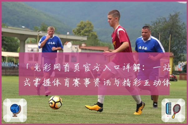 「竞彩网首页官方入口详解：一站式掌握体育赛事资讯与精彩互动体验」