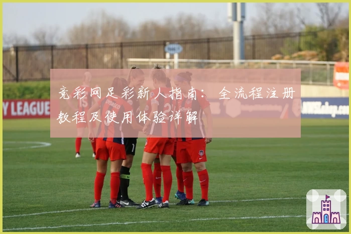 竞彩网足彩新人指南：全流程注册教程及使用体验详解