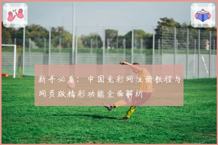 新手必看:中国竞彩网注册教程与网页版精彩功能全面解析
