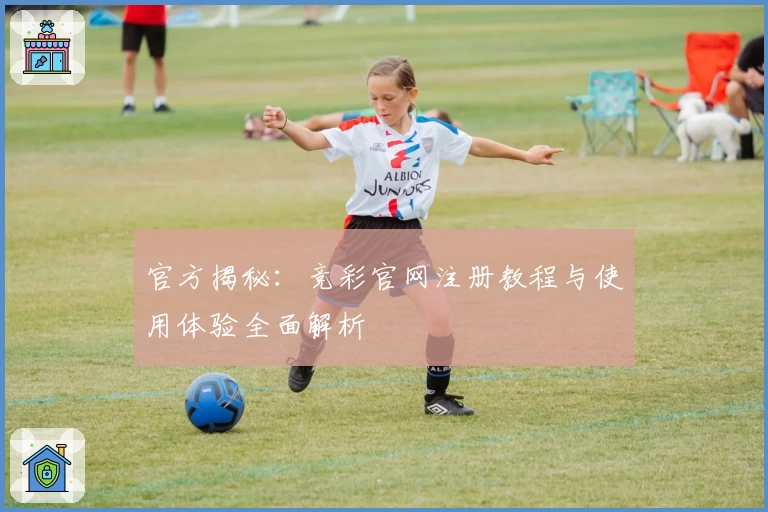 官方揭秘:竞彩官网注册教程与使用体验全面解析