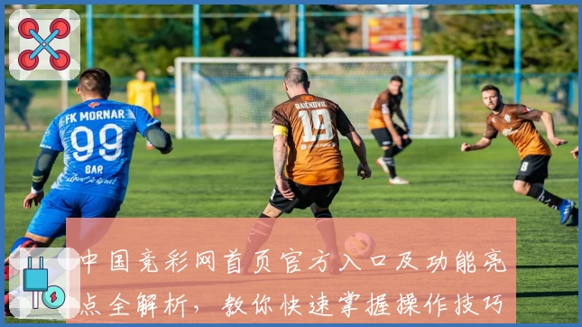 中国竞彩网首页官方入口及功能亮点全解析,教你快速掌握操作技巧