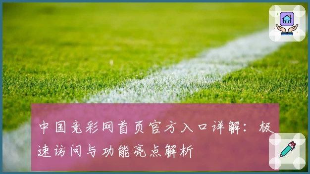 中国竞彩网首页官方入口详解：极速访问与功能亮点解析