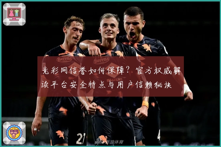 竞彩网信誉如何保障？官方权威解读平台安全特点与用户信赖秘诀