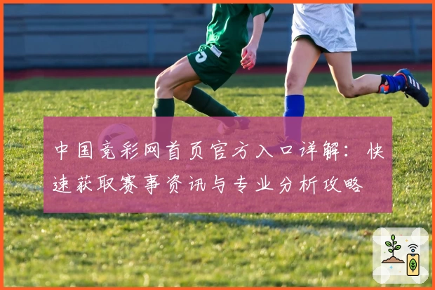 中国竞彩网首页官方入口详解:快速获取赛事资讯与专业分析攻略