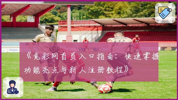 《竟彩网首页入口指南：快速掌握功能亮点与新人注册教程》