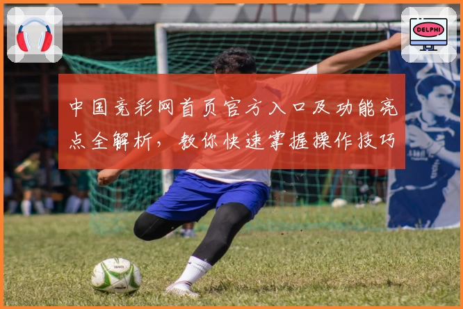 中国竞彩网首页官方入口及功能亮点全解析,教你快速掌握操作技巧