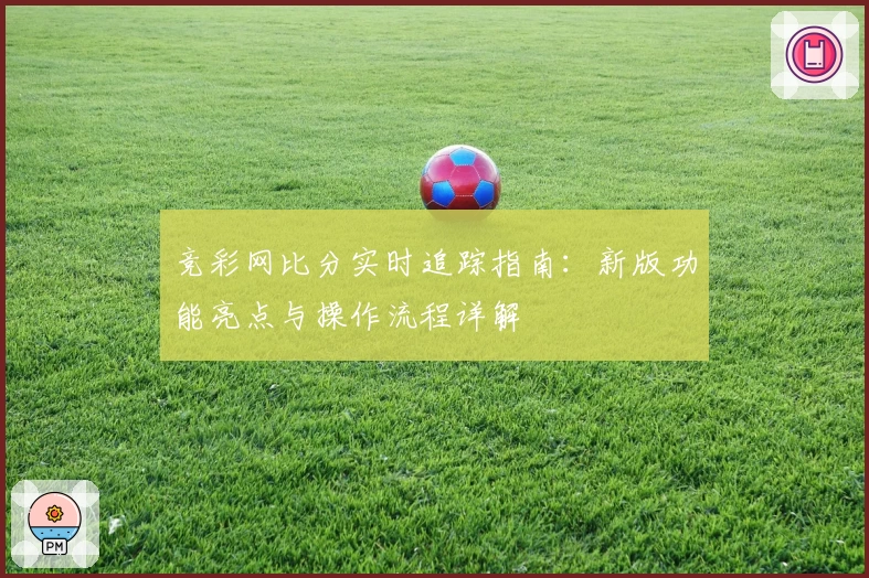 竞彩网比分实时追踪指南：新版功能亮点与操作流程详解