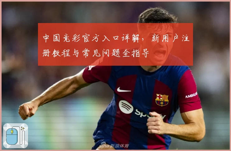 中国竞彩官方入口详解，新用户注册教程与常见问题全指导