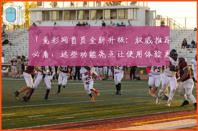 「竟彩网首页全新升级：权威推荐必看，这些功能亮点让使用体验更上一层楼」