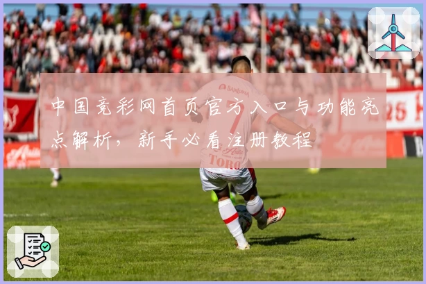 中国竞彩网首页官方入口与功能亮点解析，新手必看注册教程