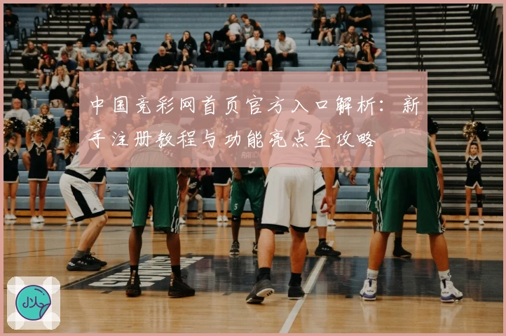 中国竞彩网首页官方入口解析：新手注册教程与功能亮点全攻略