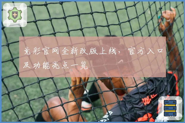 竞彩官网全新改版上线，官方入口及功能亮点一览