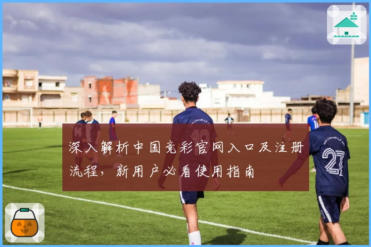 深入解析中国竞彩官网入口及注册流程,新用户必看使用指南