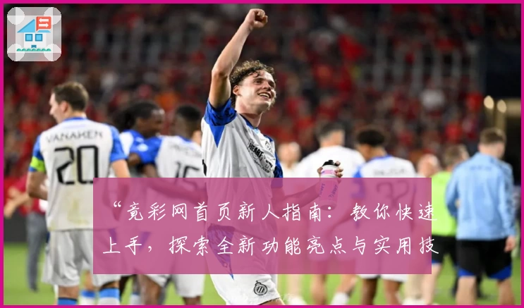 “竟彩网首页新人指南：教你快速上手，探索全新功能亮点与实用技巧”