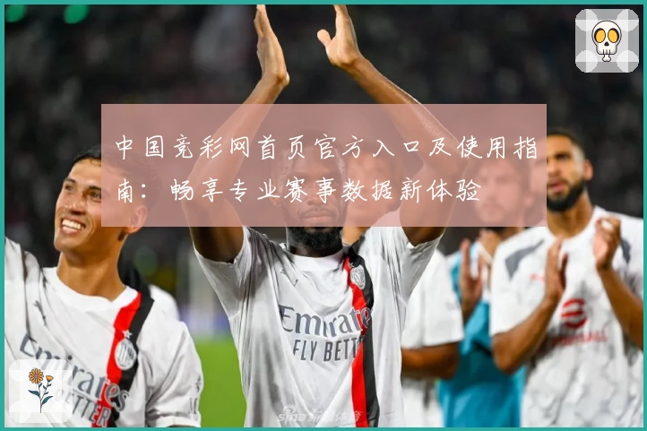 中国竞彩网首页官方入口及使用指南：畅享专业赛事数据新体验