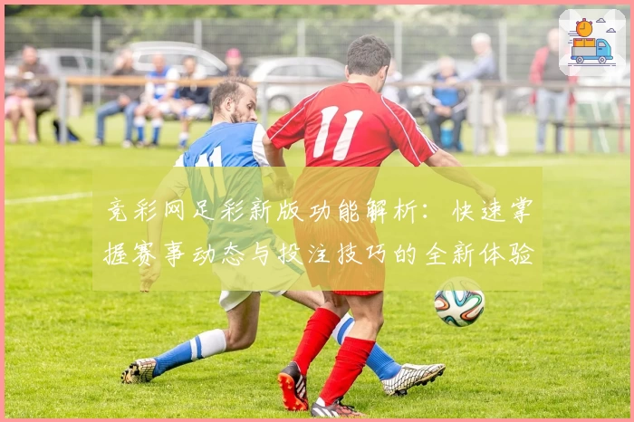 竞彩网足彩新版功能解析:快速掌握赛事动态与投注技巧的全新体验