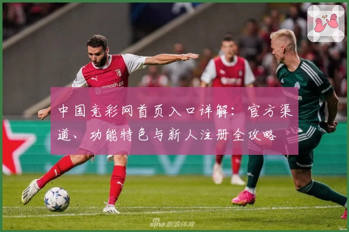 中国竞彩网首页入口详解：官方渠道、功能特色与新人注册全攻略