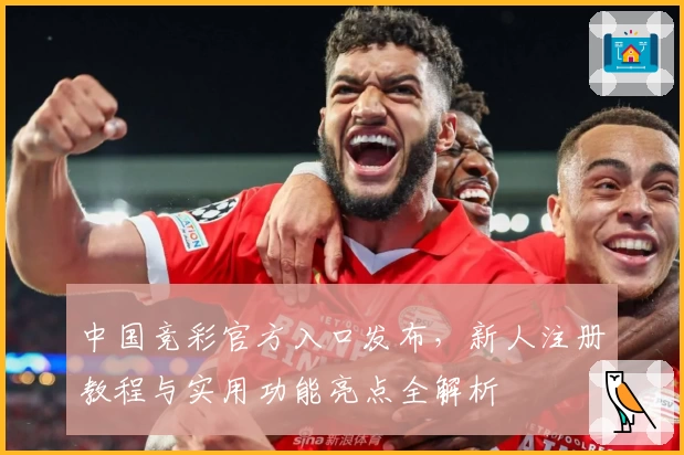 中国竞彩官方入口发布，新人注册教程与实用功能亮点全解析