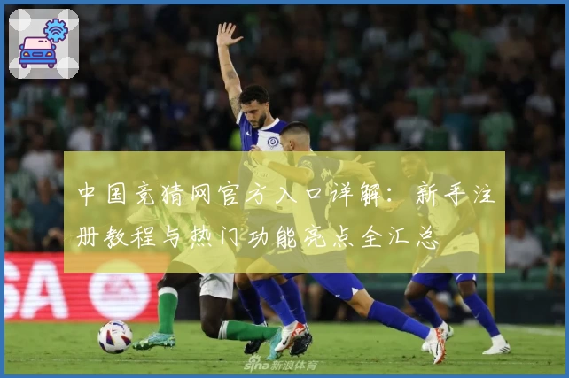 中国竞猜网官方入口详解：新手注册教程与热门功能亮点全汇总