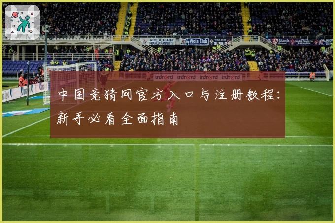中国竞猜网官方入口与注册教程：新手必看全面指南