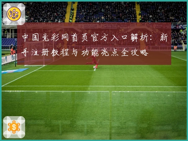 中国竞彩网首页官方入口解析：新手注册教程与功能亮点全攻略