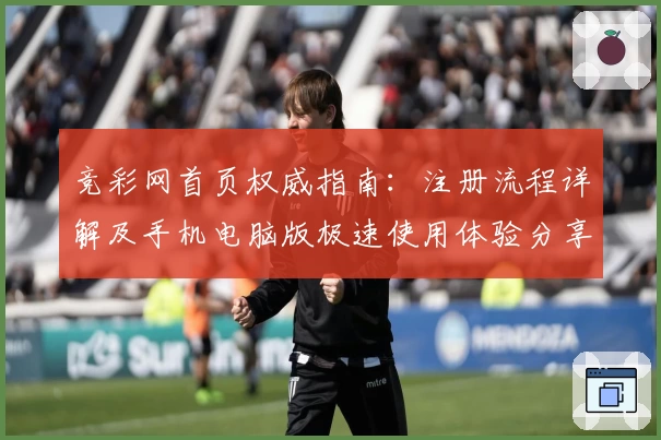 竞彩网首页权威指南：注册流程详解及手机电脑版极速使用体验分享