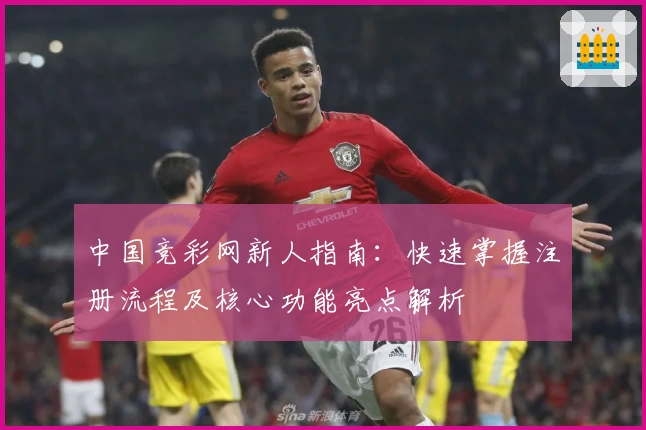 中国竞彩网新人指南:快速掌握注册流程及核心功能亮点解析