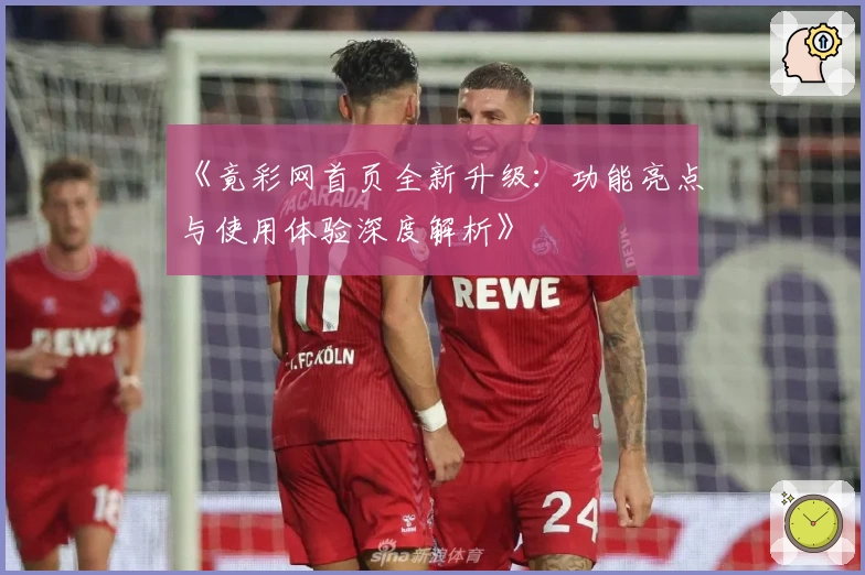 《竟彩网首页全新升级：功能亮点与使用体验深度解析》