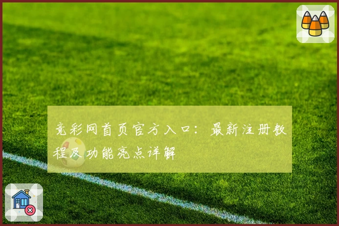 竞彩网首页官方入口：最新注册教程及功能亮点详解