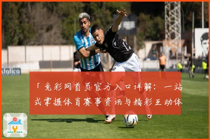 「竞彩网首页官方入口详解：一站式掌握体育赛事资讯与精彩互动体验」