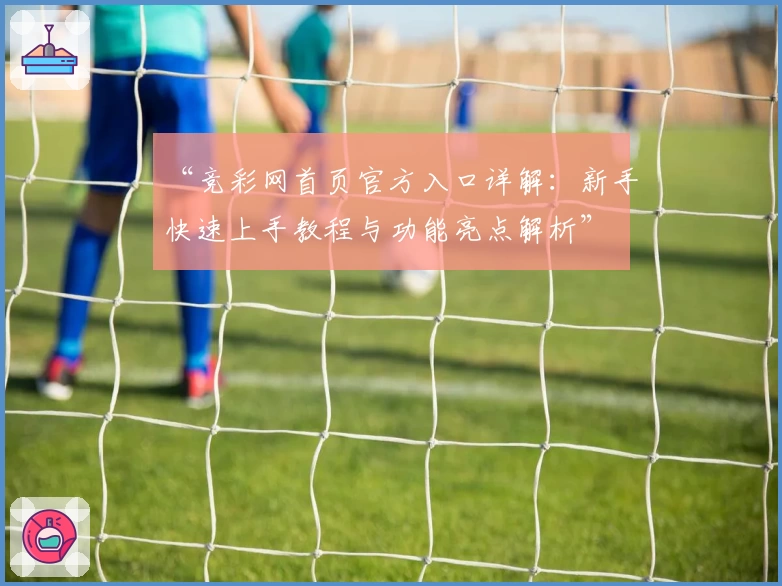 “竞彩网首页官方入口详解：新手快速上手教程与功能亮点解析”