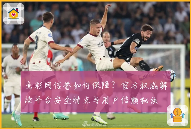 竞彩网信誉如何保障?官方权威解读平台安全特点与用户信赖秘诀