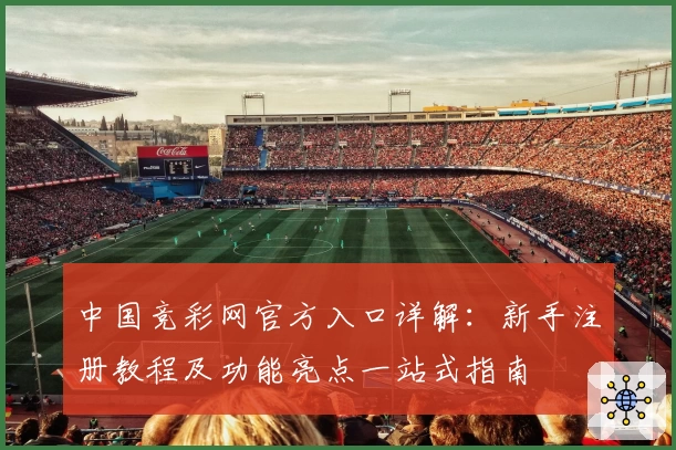 中国竞彩网官方入口详解:新手注册教程及功能亮点一站式指南