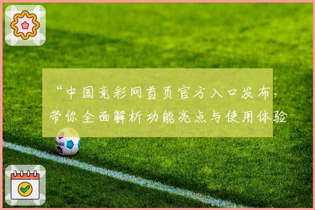 “中国竞彩网首页官方入口发布,带你全面解析功能亮点与使用体验”