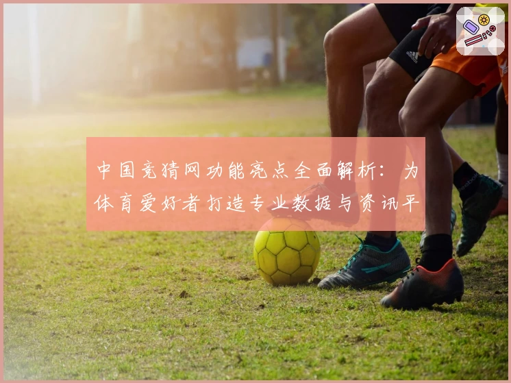 中国竞猜网功能亮点全面解析：为体育爱好者打造专业数据与资讯平台