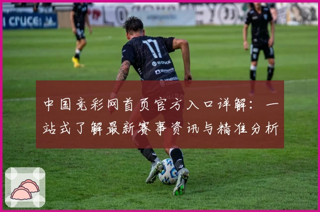 中国竞彩网首页官方入口详解：一站式了解最新赛事资讯与精准分析