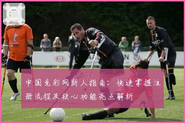 中国竞彩网新人指南：快速掌握注册流程及核心功能亮点解析