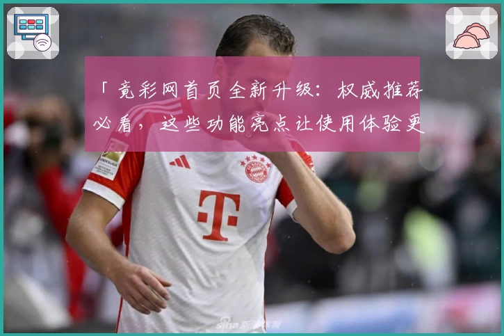 「竟彩网首页全新升级：权威推荐必看，这些功能亮点让使用体验更上一层楼」