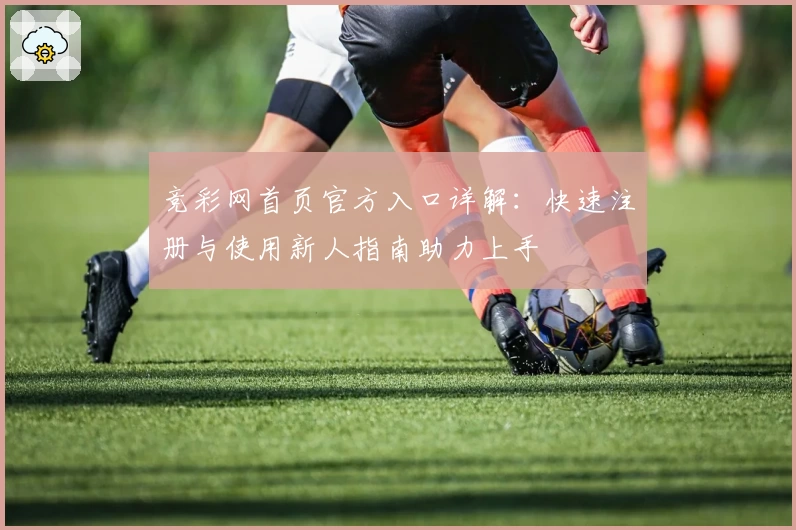 竞彩网首页官方入口详解：快速注册与使用新人指南助力上手
